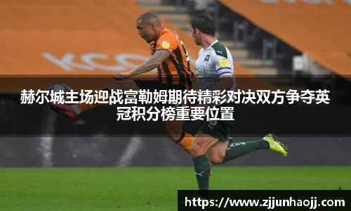 赫尔城主场迎战富勒姆期待精彩对决双方争夺英冠积分榜重要位置