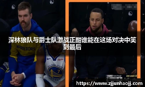 深林狼队与爵士队激战正酣谁能在这场对决中笑到最后