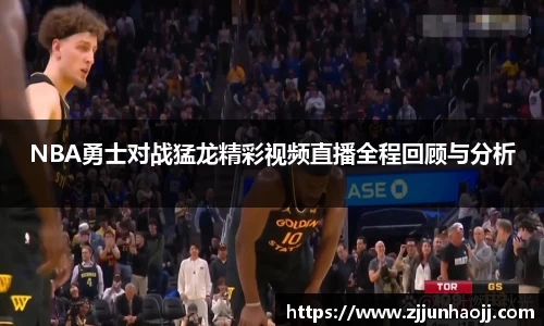 NBA勇士对战猛龙精彩视频直播全程回顾与分析