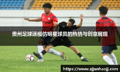 贵州足球迷模仿明星球员的热情与创意展现