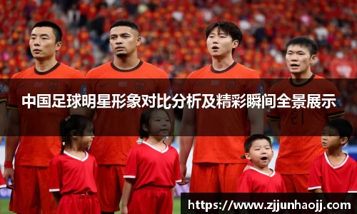 中国足球明星形象对比分析及精彩瞬间全景展示