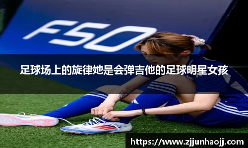 足球场上的旋律她是会弹吉他的足球明星女孩