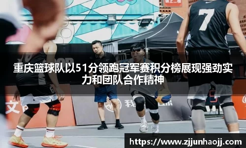 重庆篮球队以51分领跑冠军赛积分榜展现强劲实力和团队合作精神